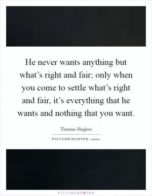 He never wants anything but what’s right and fair; only when you come to settle what’s right and fair, it’s everything that he wants and nothing that you want Picture Quote #1