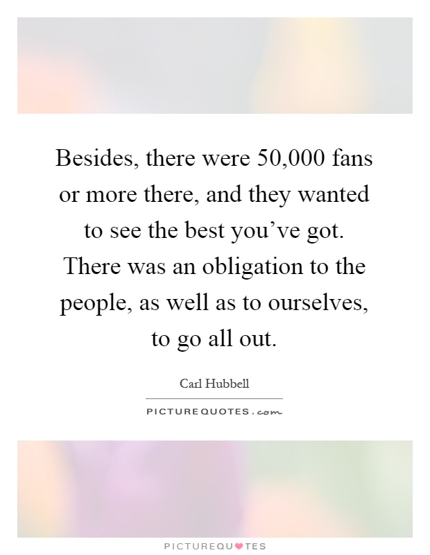 Besides, there were 50,000 fans or more there, and they wanted to see the best you've got. There was an obligation to the people, as well as to ourselves, to go all out Picture Quote #1