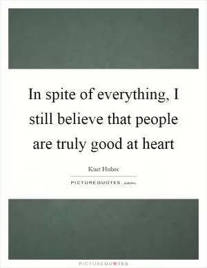 In spite of everything, I still believe that people are truly good at heart Picture Quote #1