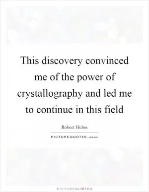 This discovery convinced me of the power of crystallography and led me to continue in this field Picture Quote #1