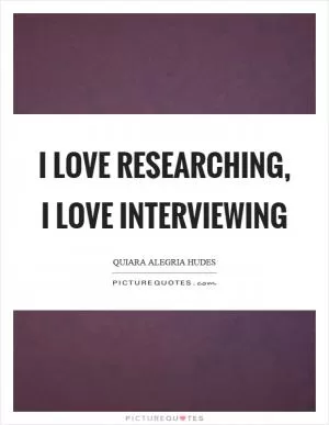 I love researching, I love interviewing Picture Quote #1