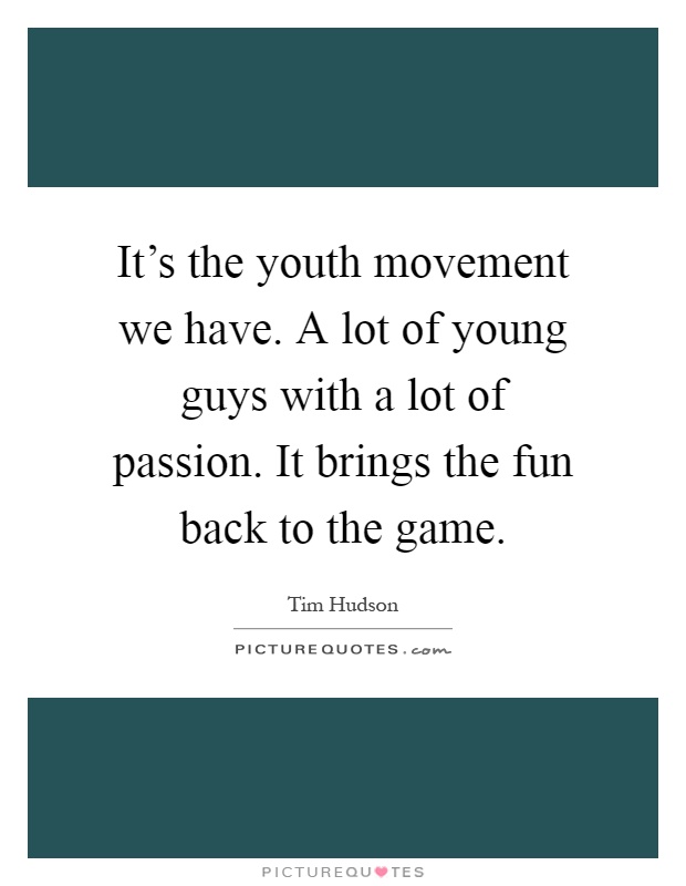 It's the youth movement we have. A lot of young guys with a lot of passion. It brings the fun back to the game Picture Quote #1