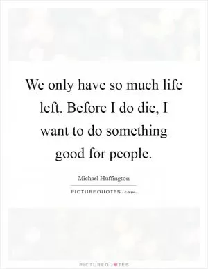 We only have so much life left. Before I do die, I want to do something good for people Picture Quote #1