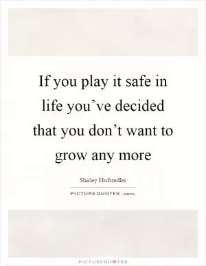 If you play it safe in life you’ve decided that you don’t want to grow any more Picture Quote #1