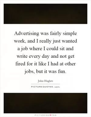 Advertising was fairly simple work, and I really just wanted a job where I could sit and write every day and not get fired for it like I had at other jobs, but it was fun Picture Quote #1