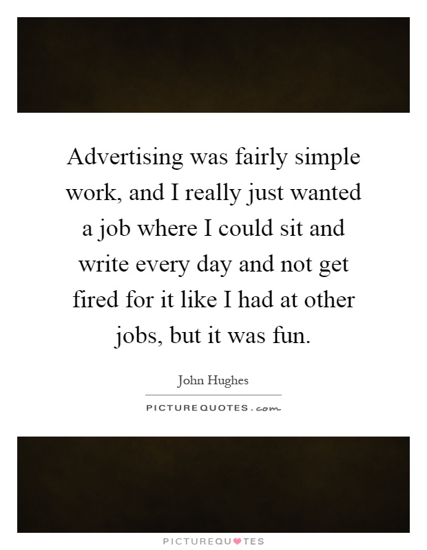 Advertising was fairly simple work, and I really just wanted a job where I could sit and write every day and not get fired for it like I had at other jobs, but it was fun Picture Quote #1
