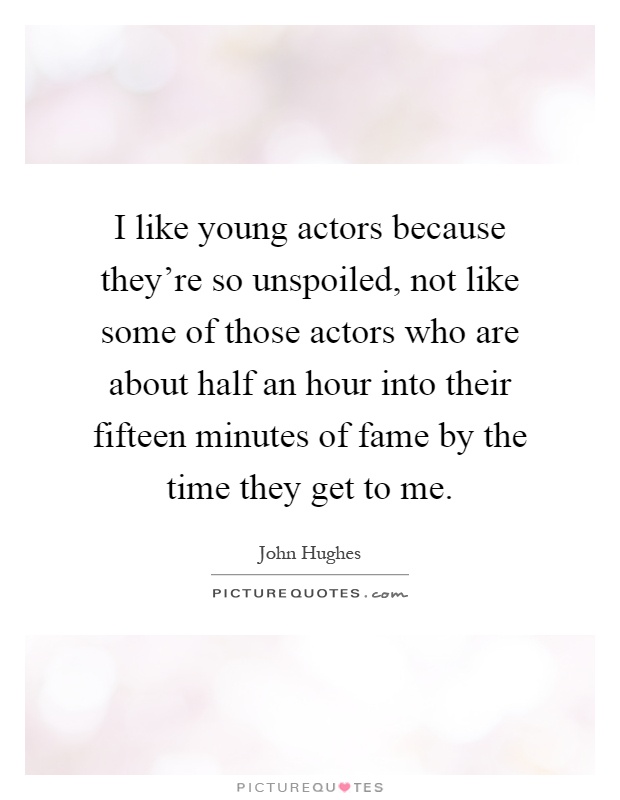 I like young actors because they're so unspoiled, not like some of those actors who are about half an hour into their fifteen minutes of fame by the time they get to me Picture Quote #1