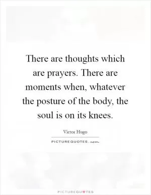 There are thoughts which are prayers. There are moments when, whatever the posture of the body, the soul is on its knees Picture Quote #1