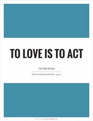 To love is to act Picture Quote #1