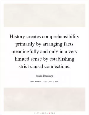 History creates comprehensibility primarily by arranging facts meaningfully and only in a very limited sense by establishing strict causal connections Picture Quote #1
