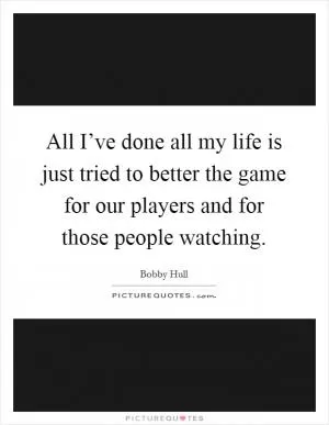 All I’ve done all my life is just tried to better the game for our players and for those people watching Picture Quote #1