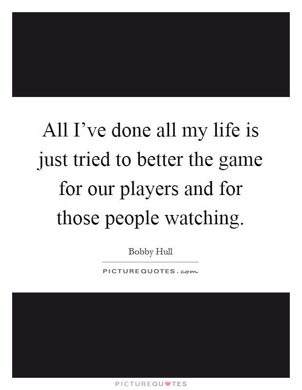 All I've done all my life is just tried to better the game for our players and for those people watching Picture Quote #1