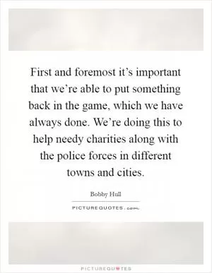 First and foremost it’s important that we’re able to put something back in the game, which we have always done. We’re doing this to help needy charities along with the police forces in different towns and cities Picture Quote #1