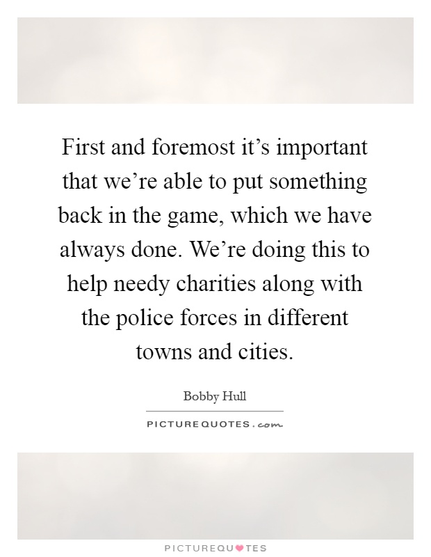 First and foremost it's important that we're able to put something back in the game, which we have always done. We're doing this to help needy charities along with the police forces in different towns and cities Picture Quote #1