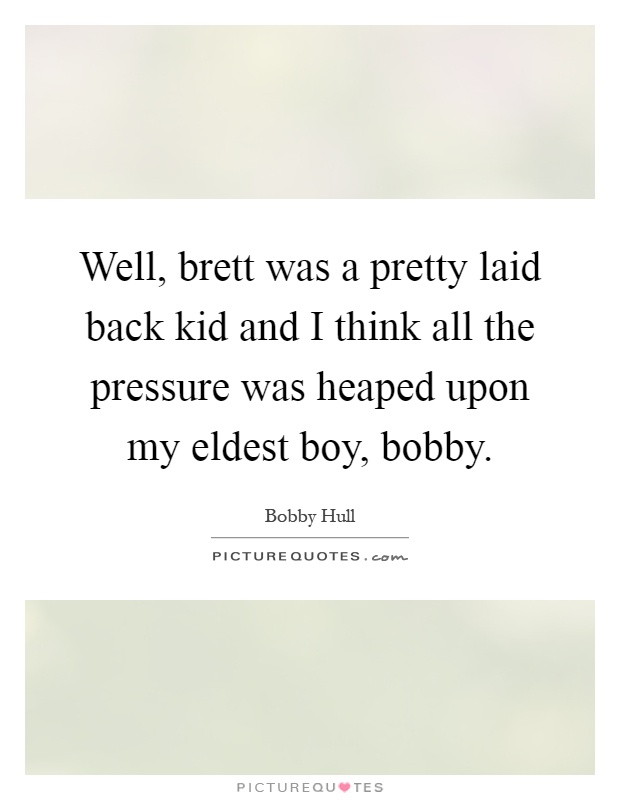 Well, brett was a pretty laid back kid and I think all the pressure was heaped upon my eldest boy, bobby Picture Quote #1