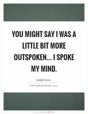 You might say I was a little bit more outspoken... I spoke my mind Picture Quote #1