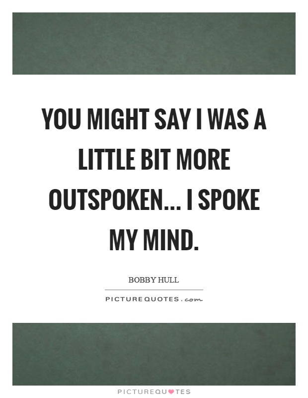 You might say I was a little bit more outspoken... I spoke my mind Picture Quote #1