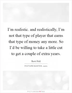 I’m realistic. and realistically, I’m not that type of player that earns that type of money any more. So I’d be willing to take a little cut to get a couple of extra years Picture Quote #1