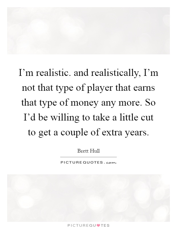 I'm realistic. and realistically, I'm not that type of player that earns that type of money any more. So I'd be willing to take a little cut to get a couple of extra years Picture Quote #1