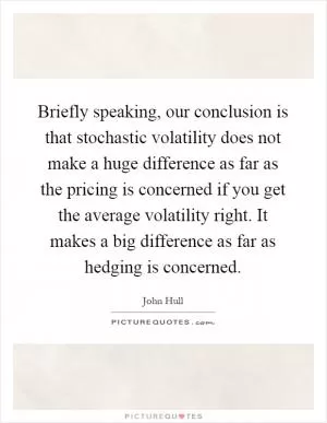 Briefly speaking, our conclusion is that stochastic volatility does not make a huge difference as far as the pricing is concerned if you get the average volatility right. It makes a big difference as far as hedging is concerned Picture Quote #1
