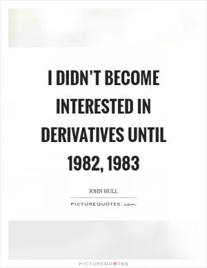I didn’t become interested in derivatives until 1982, 1983 Picture Quote #1