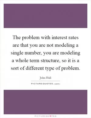 The problem with interest rates are that you are not modeling a single number, you are modeling a whole term structure, so it is a sort of different type of problem Picture Quote #1