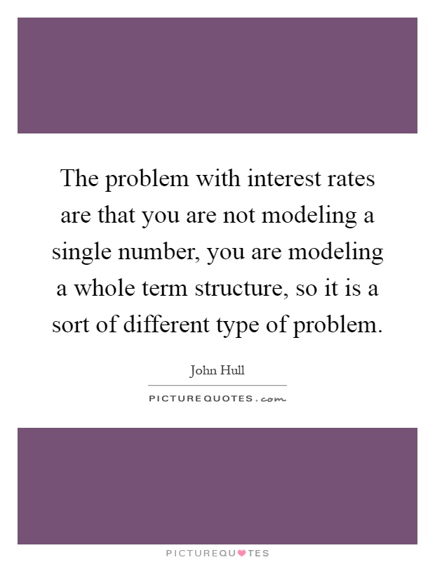 The problem with interest rates are that you are not modeling a single number, you are modeling a whole term structure, so it is a sort of different type of problem Picture Quote #1