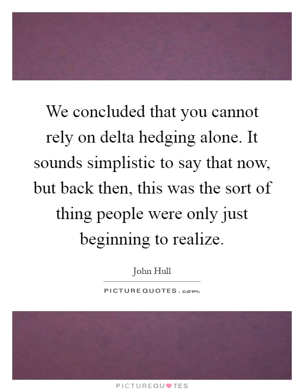 We concluded that you cannot rely on delta hedging alone. It sounds simplistic to say that now, but back then, this was the sort of thing people were only just beginning to realize Picture Quote #1