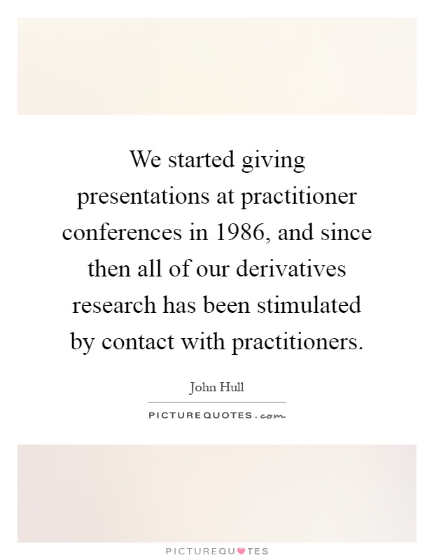 We started giving presentations at practitioner conferences in 1986, and since then all of our derivatives research has been stimulated by contact with practitioners Picture Quote #1