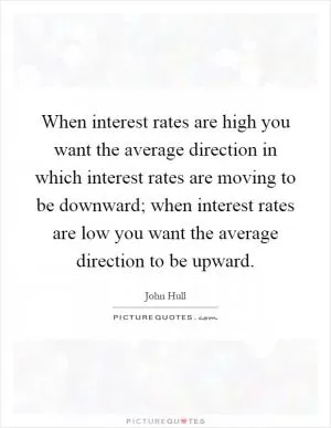 When interest rates are high you want the average direction in which interest rates are moving to be downward; when interest rates are low you want the average direction to be upward Picture Quote #1