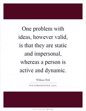 One problem with ideas, however valid, is that they are static and impersonal, whereas a person is active and dynamic Picture Quote #1