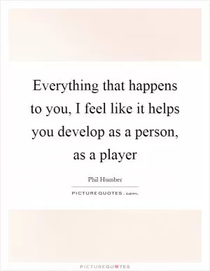 Everything that happens to you, I feel like it helps you develop as a person, as a player Picture Quote #1