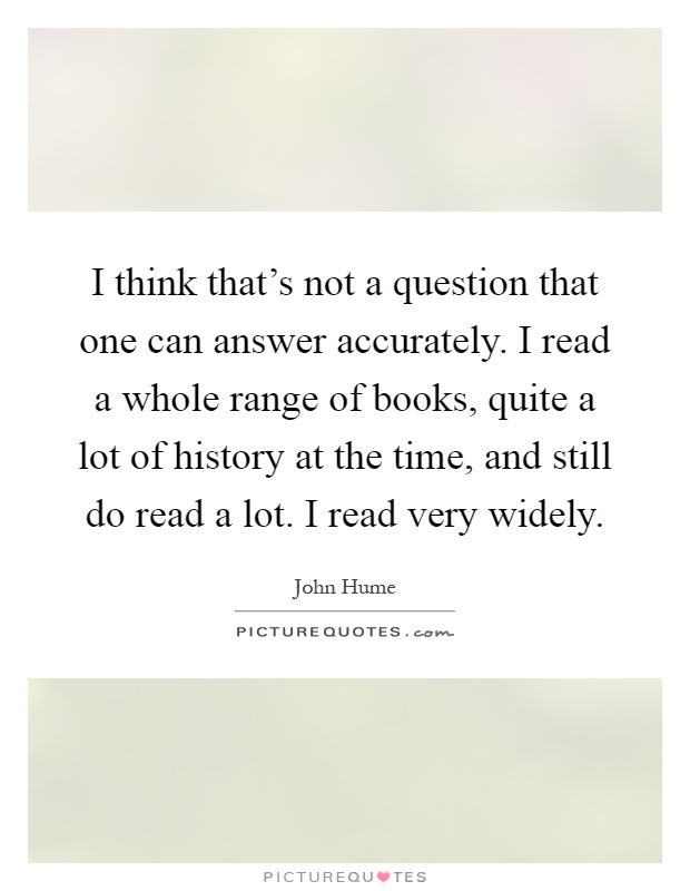 I think that's not a question that one can answer accurately. I read a whole range of books, quite a lot of history at the time, and still do read a lot. I read very widely Picture Quote #1