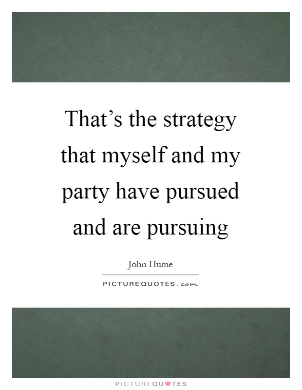 That's the strategy that myself and my party have pursued and are pursuing Picture Quote #1
