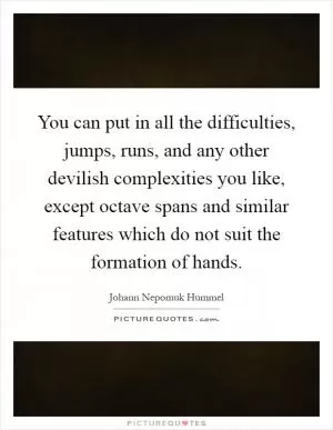 You can put in all the difficulties, jumps, runs, and any other devilish complexities you like, except octave spans and similar features which do not suit the formation of hands Picture Quote #1
