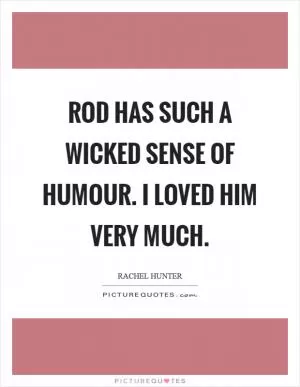 Rod has such a wicked sense of humour. I loved him very much Picture Quote #1