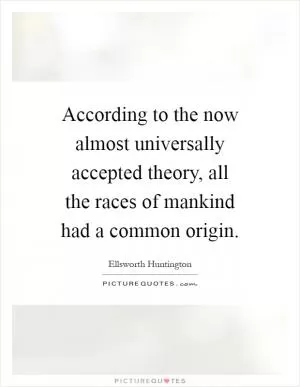 According to the now almost universally accepted theory, all the races of mankind had a common origin Picture Quote #1