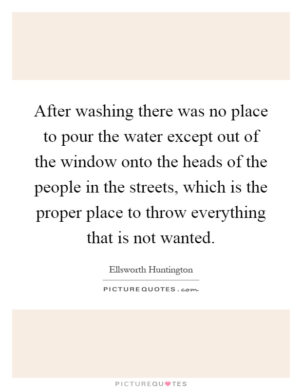 After washing there was no place to pour the water except out of the window onto the heads of the people in the streets, which is the proper place to throw everything that is not wanted Picture Quote #1