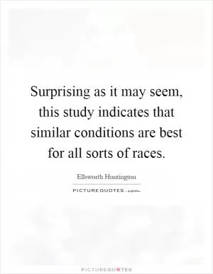 Surprising as it may seem, this study indicates that similar conditions are best for all sorts of races Picture Quote #1