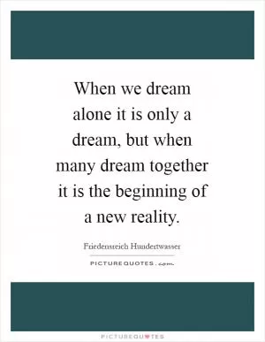 When we dream alone it is only a dream, but when many dream together it is the beginning of a new reality Picture Quote #1