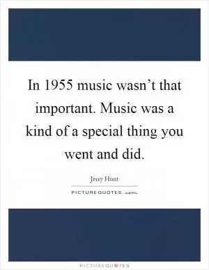 In 1955 music wasn’t that important. Music was a kind of a special thing you went and did Picture Quote #1
