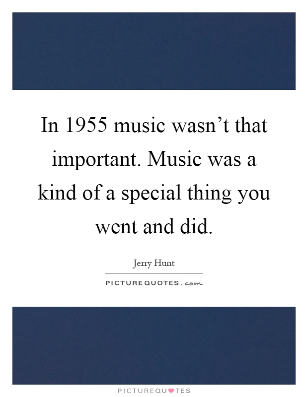 In 1955 music wasn't that important. Music was a kind of a special thing you went and did Picture Quote #1