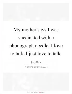 My mother says I was vaccinated with a phonograph needle. I love to talk. I just love to talk Picture Quote #1