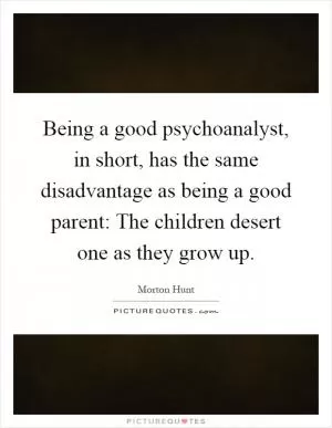Being a good psychoanalyst, in short, has the same disadvantage as being a good parent: The children desert one as they grow up Picture Quote #1
