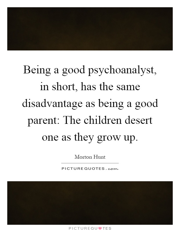 Being a good psychoanalyst, in short, has the same disadvantage as being a good parent: The children desert one as they grow up Picture Quote #1