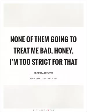 None of them going to treat me bad, honey, I’m too strict for that Picture Quote #1