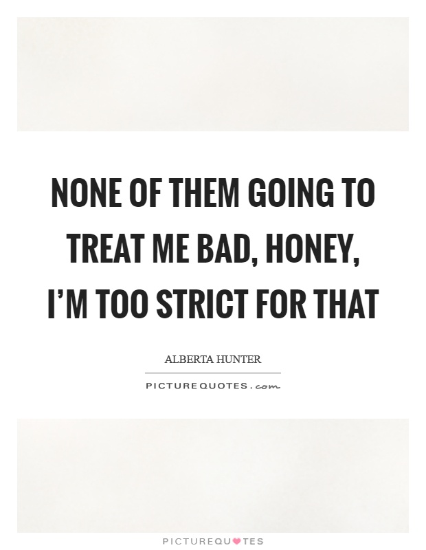 None of them going to treat me bad, honey, I'm too strict for that Picture Quote #1
