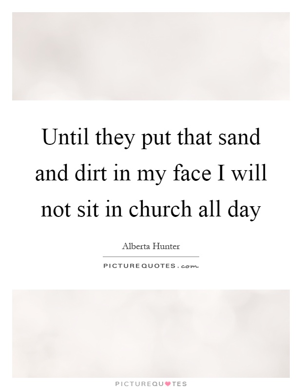 Until they put that sand and dirt in my face I will not sit in church all day Picture Quote #1