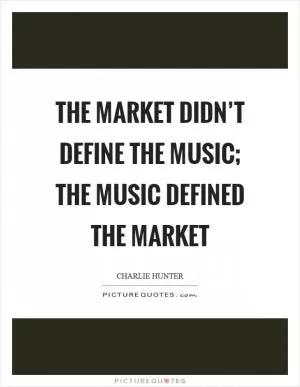 The market didn’t define the music; the music defined the market Picture Quote #1