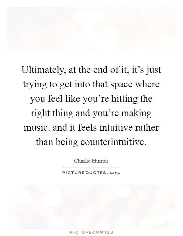 Ultimately, at the end of it, it's just trying to get into that space where you feel like you're hitting the right thing and you're making music. and it feels intuitive rather than being counterintuitive Picture Quote #1